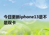 今日更新iphone13是不是双卡