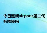 今日更新airpods第二代有降噪吗