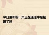 今日更新响一声正在通话中是拉黑了吗