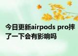 今日更新airpods pro摔了一下会有影响吗