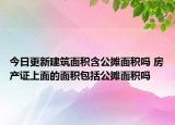 今日更新建筑面积含公摊面积吗 房产证上面的面积包括公摊面积吗