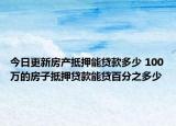 今日更新房产抵押能贷款多少 100万的房子抵押贷款能贷百分之多少
