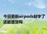 今日更新airpods刻字了还能退货吗