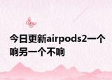 今日更新airpods2一个响另一个不响