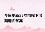 今日更新55寸电视下沿离地面多高