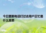 今日更新电话打过去用户正忙是什么意思