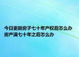 今日更新房子七十年产权后怎么办 房产满七十年之后怎么办