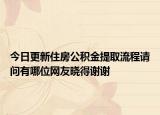 今日更新住房公积金提取流程请问有哪位网友晓得谢谢