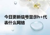 今日更新信号显示h+代表什么网络