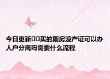 今日更新﻿﻿买的期房没产证可以办人户分离吗需要什么流程