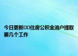 今日更新﻿﻿住房公积金消户提取要几个工作