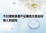 今日更新拿房产证要卖方签名吗有人知道吗