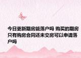 今日更新期房能落户吗 购买的期房只有购房合同还未交房可以申请落户吗