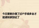 今日更新办理了过户手续多会才能通知拿到证了