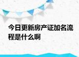 今日更新房产证加名流程是什么啊