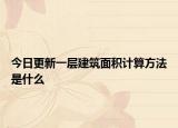今日更新一层建筑面积计算方法是什么