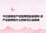 今日更新房产证抵押后能拿回吗 房产证抵押后什么时候可以拿回来