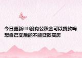 今日更新﻿﻿没有公积金可以贷款吗想自己交后能不能贷款买房
