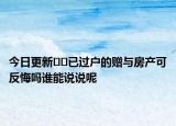 今日更新﻿﻿已过户的赠与房产可反悔吗谁能说说呢
