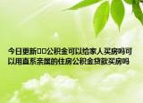 今日更新﻿﻿公积金可以给家人买房吗可以用直系亲属的住房公积金贷款买房吗