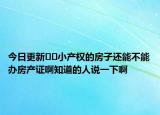 今日更新﻿﻿小产权的房子还能不能办房产证啊知道的人说一下啊