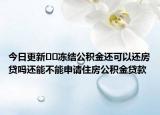 今日更新﻿﻿冻结公积金还可以还房贷吗还能不能申请住房公积金贷款