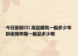 今日更新﻿﻿ 高层建筑一般多少年拆使用年限一般是多少呢