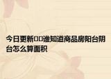 今日更新﻿﻿谁知道商品房阳台阴台怎么算面积