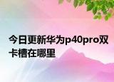 今日更新华为p40pro双卡槽在哪里