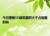 今日更新﻿﻿建筑面积大于占地面积吗