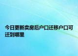 今日更新卖房后户口迁移户口可迁到哪里