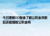 今日更新﻿﻿有谁了解公积金贷款后还能提取公积金吗