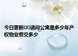 今日更新﻿﻿请问公寓是多少年产权物业费交多少