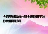 今日更新请问公积金提取用于装修使用可以吗