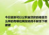 今日更新可以公积金贷款的楼盘怎么样的有哪位网友晓得不解答下呗谢谢
