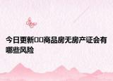 今日更新﻿﻿商品房无房产证会有哪些风险