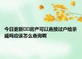 今日更新﻿﻿房产可以直接过户给亲戚吗应该怎么查询呢