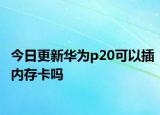 今日更新华为p20可以插内存卡吗