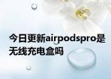 今日更新airpodspro是无线充电盒吗