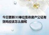 今日更新﻿﻿单位集体房产公证有效吗应该怎么做呢
