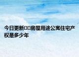 今日更新﻿﻿房屋用途公寓住宅产权是多少年