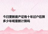 今日更新房产证有十年过户后算多少年呢重新计算吗