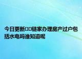 今日更新﻿﻿链家办理房产过户包括水电吗谁知道呢
