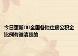 今日更新﻿﻿全国各地住房公积金比例有谁清楚的