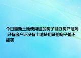 今日更新土地使用证的房子能办房产证吗 只有房产证没有土地使用证的房子能不能买