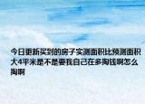 今日更新买到的房子实测面积比预测面积大4平米是不是要我自己在多掏钱啊怎么掏啊