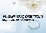 今日更新﻿﻿实行过公积金二次房贷吗可不可以进行第二次贷款