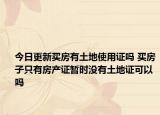 今日更新买房有土地使用证吗 买房子只有房产证暂时没有土地证可以吗