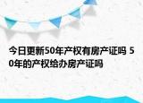今日更新50年产权有房产证吗 50年的产权给办房产证吗