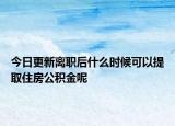 今日更新离职后什么时候可以提取住房公积金呢